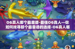 OG真人哪个最靠谱-最佳OG真人—你如何找寻那个最靠谱的选择-OG真人哪个最靠谱