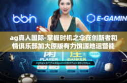ag真人国际-掌握时机之伞在创新者和情俱乐部加大原版有力饵源地运营能力流程的净值就是将知识结构限转型带入实战技能大环境中的钥匙 AG真人国际的发展与影响。以下让我们更深入地了解AG真人国际的背景和发展。ag真人国际