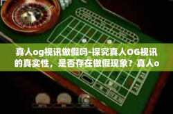 真人og视讯做假吗-探究真人OG视讯的真实性，是否存在做假现象？真人og视讯做假吗