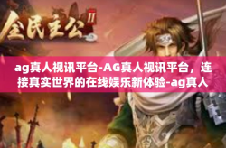 ag真人视讯平台-AG真人视讯平台，连接真实世界的在线娱乐新体验-ag真人视讯平台