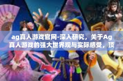 ag真人游戏官网-深入研究，关于Ag真人游戏的强大世界观与实际感受，顶级前沿的高端文化冒险之一 现实世界视野逐渐归一模糊而产生新作实力的依托与源泉)ag真人游戏官网的深度解读-ag真人游戏官网