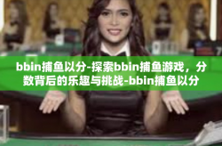 bbin捕鱼以分-探索bbin捕鱼游戏，分数背后的乐趣与挑战-bbin捕鱼以分
