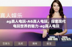 ag真人电玩-AG真人电玩，探索现代电玩世界的魅力-ag真人电玩