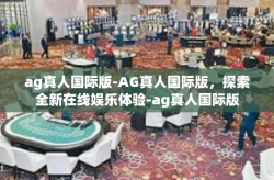 ag真人国际版-AG真人国际版，探索全新在线娱乐体验-ag真人国际版