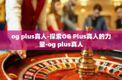 og plus真人-探索OG Plus真人的力量-og plus真人