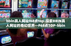 bbin真人网址f68点top-探索BBIN真人网址的奇幻世界—F68点TOP-bbin真人网址f68点top