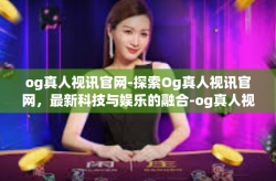 og真人视讯官网-探索Og真人视讯官网，最新科技与娱乐的融合-og真人视讯官网