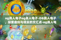 og真人电子og真人电子-OG真人电子，探索虚拟与现实的交汇点-og真人电子og真人电子