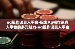 ag视作讯真人平台-探索Ag视作讯真人平台的多元魅力-ag视作讯真人平台