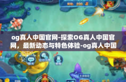 og真人中国官网-探索OG真人中国官网，最新动态与特色体验-og真人中国官网