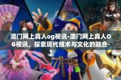 澳门网上真人og视讯-澳门网上真人OG视讯，探索现代技术与文化的融合-澳门网上真人og视讯