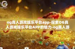 og真人游戏娱乐平台app-探索OG真人游戏娱乐平台APP的魅力-og真人游戏娱乐平台app