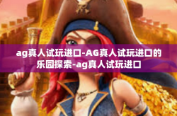 ag真人试玩进口-AG真人试玩进口的乐园探索-ag真人试玩进口