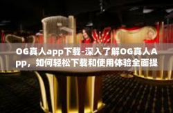 OG真人app下载-深入了解OG真人App，如何轻松下载和使用体验全面提升-OG真人app下载