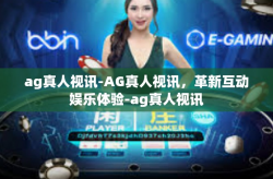 ag真人视讯-AG真人视讯，革新互动娱乐体验-ag真人视讯