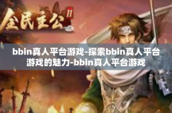 bbin真人平台游戏-探索bbin真人平台游戏的魅力-bbin真人平台游戏