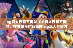 og真人厅官方网站-OG真人厅官方网站，在线娱乐的新领域-og真人厅官方网站