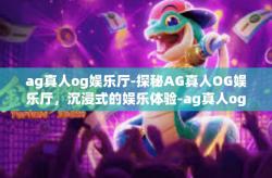 ag真人og娱乐厅-探秘AG真人OG娱乐厅，沉浸式的娱乐体验-ag真人og娱乐厅