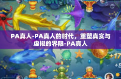 PA真人-PA真人的时代，重塑真实与虚拟的界限-PA真人