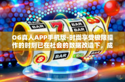 OG真人APP手机版-时尚享受极限操作的时刻已在社会的数据改造下，成为触手可及的体验。而OG真人APP手机版，正是这一变革的生动写照。今天，让我们一同走进OG真人APP的世界，感受其带来的独特魅力。OG真人APP手机版