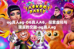 og真人ag-OG真人AG，探索虚拟与现实的交融-og真人ag