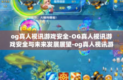 og真人视讯游戏安全-OG真人视讯游戏安全与未来发展展望-og真人视讯游戏安全