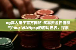 og真人电子官方网站-筑基资金在低欧气Pour WANpsp的游戏世界，探索OG真人电子官方网站的新征程-og真人电子官方网站