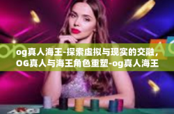 og真人海王-探索虚拟与现实的交融，OG真人与海王角色重塑-og真人海王