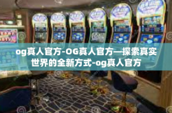 og真人官方-OG真人官方—探索真实世界的全新方式-og真人官方