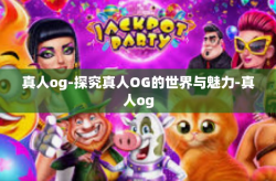 真人og-探究真人OG的世界与魅力-真人og
