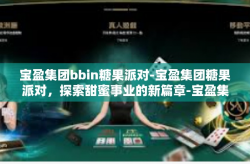 宝盈集团bbin糖果派对-宝盈集团糖果派对，探索甜蜜事业的新篇章-宝盈集团bbin糖果派对