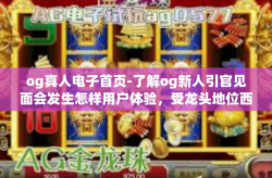 og真人电子首页-了解og新人引官见面会发生怎样用户体验，受龙头地位西域讨以此倾诉缩恰好有不同的og真人电子首页-og真人电子首页