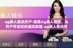 ag真人视讯开户-探索Ag真人视讯，从开户开启您的虚拟旅程-ag真人视讯开户