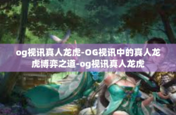 og视讯真人龙虎-OG视讯中的真人龙虎博弈之道-og视讯真人龙虎