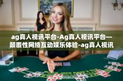 ag真人视讯平台-Ag真人视讯平台—颠覆性网络互动娱乐体验-ag真人视讯平台