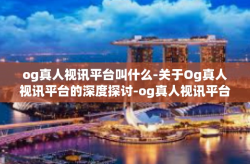 og真人视讯平台叫什么-关于Og真人视讯平台的深度探讨-og真人视讯平台叫什么
