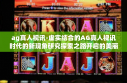 ag真人视讯-虚实结合的AG真人视讯时代的新现象研究探索之路开启的美丽开端探寻现实生活对接网虚幻像素乐趣交互的新纪元。ag真人视讯
