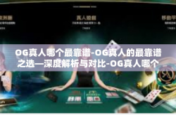 OG真人哪个最靠谱-OG真人的最靠谱之选—深度解析与对比-OG真人哪个最靠谱