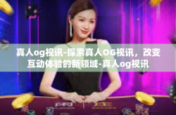 真人og视讯-探索真人OG视讯，改变互动体验的新领域-真人og视讯