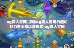 ag真人官网-探秘Ag真人官网的魔幻魅力与全球运营模式-ag真人官网