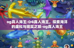 og真人海王-OG真人海王，探索海洋的虚拟与现实之旅-og真人海王