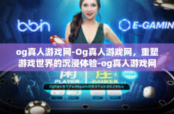og真人游戏网-Og真人游戏网，重塑游戏世界的沉浸体验-og真人游戏网