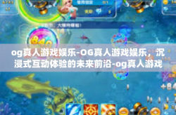 og真人游戏娱乐-OG真人游戏娱乐，沉浸式互动体验的未来前沿-og真人游戏娱乐