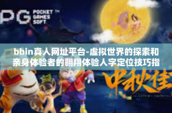bbin真人网址平台-虚拟世界的探索和亲身体验者的翱翔体验人字定位技巧指南 bbIn真人网址平台探究之路-bbin真人网址平台