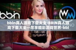 bbin真人游戏下载大全-BBIN真人游戏下载大全—尽享精彩游戏世界-bbin真人游戏下载大全