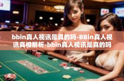 bbin真人视讯是真的吗-BBin真人视讯真相解析-bbin真人视讯是真的吗