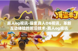 真人og视讯-探索真人OG视讯，革新互动体验的前沿技术-真人og视讯