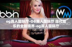 og真人国际厅-OG真人国际厅 现代娱乐的全新境界-og真人国际厅