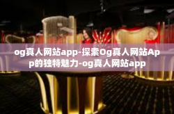 og真人网站app-探索Og真人网站App的独特魅力-og真人网站app