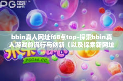 bbin真人网址f68点top-探索bbin真人游戏的流行与创新（以及探索新网址体验 f68.top）bbin真人网址f68点top